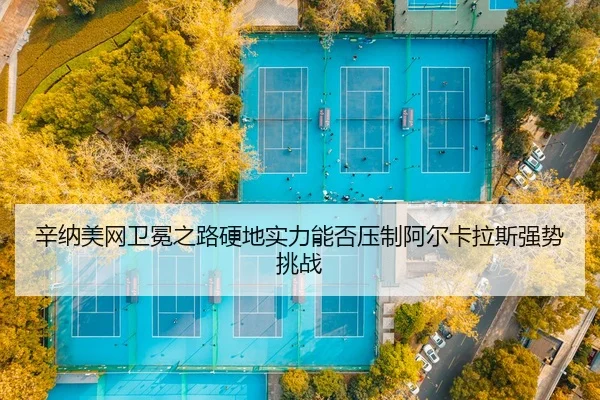 辛纳美网卫冕之路硬地实力能否压制阿尔卡拉斯强势挑战