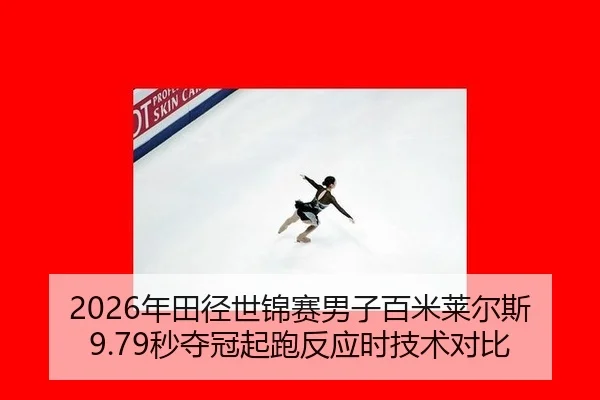 2026年田径世锦赛男子百米莱尔斯9.79秒夺冠起跑反应时技术对比