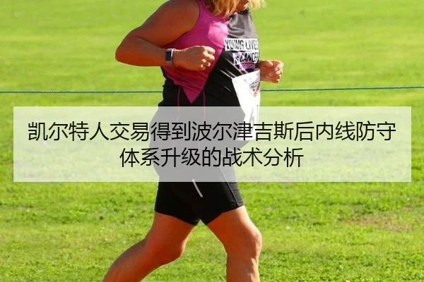 凯尔特人交易得到波尔津吉斯后内线防守体系升级的战术分析