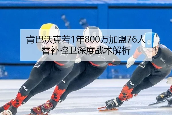 肯巴沃克若1年800万加盟76人 替补控卫深度战术解析